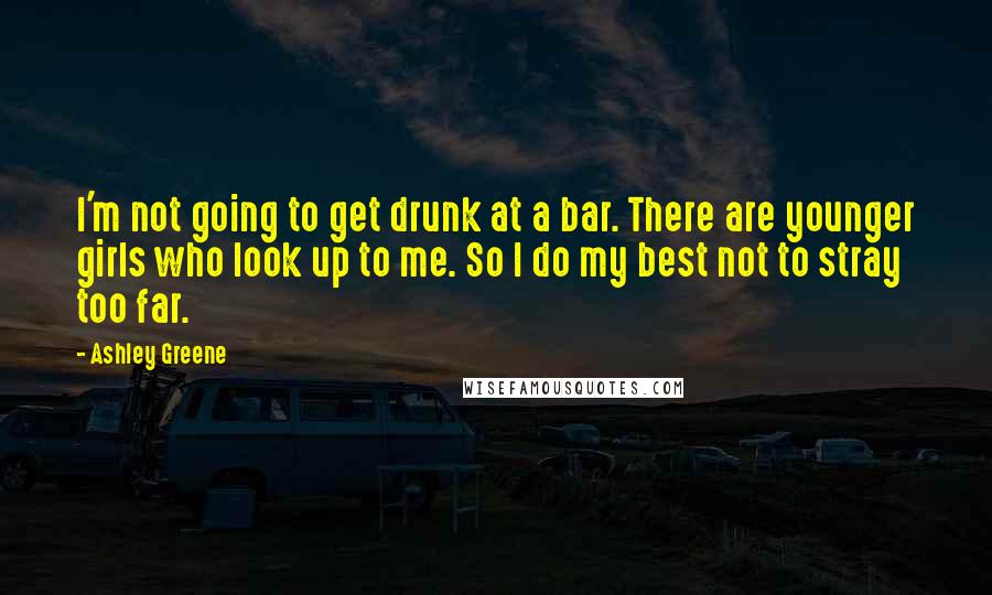 Ashley Greene Quotes: I'm not going to get drunk at a bar. There are younger girls who look up to me. So I do my best not to stray too far.