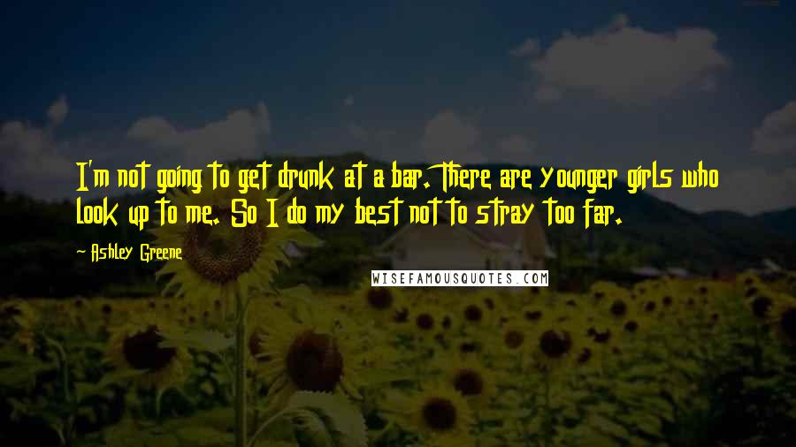 Ashley Greene Quotes: I'm not going to get drunk at a bar. There are younger girls who look up to me. So I do my best not to stray too far.