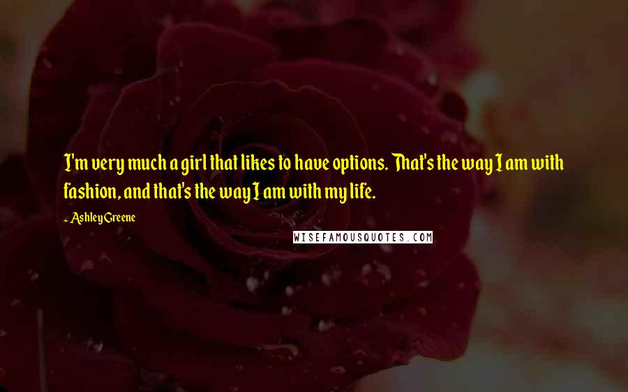 Ashley Greene Quotes: I'm very much a girl that likes to have options. That's the way I am with fashion, and that's the way I am with my life.