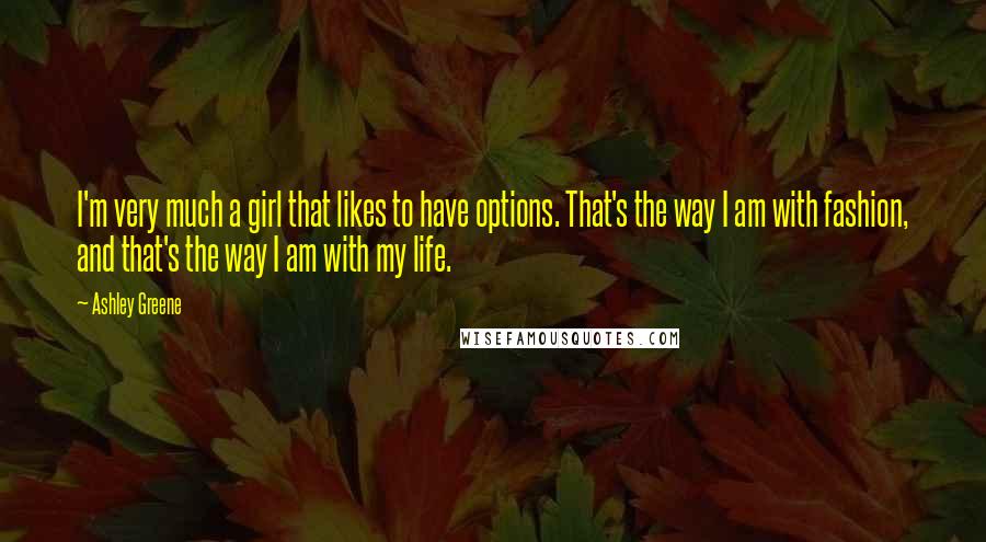 Ashley Greene Quotes: I'm very much a girl that likes to have options. That's the way I am with fashion, and that's the way I am with my life.