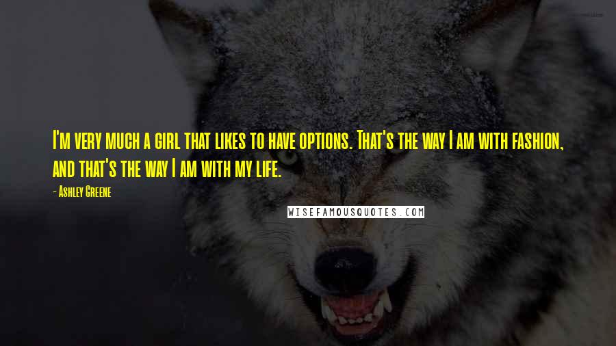 Ashley Greene Quotes: I'm very much a girl that likes to have options. That's the way I am with fashion, and that's the way I am with my life.