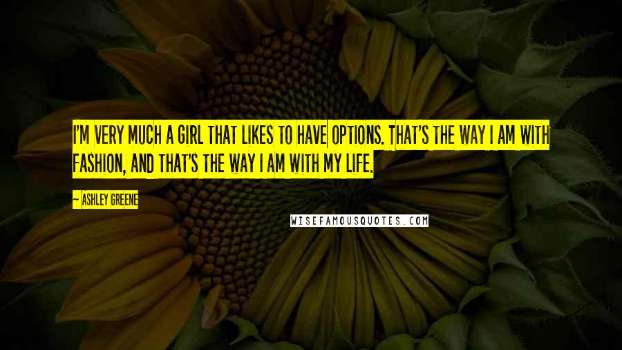 Ashley Greene Quotes: I'm very much a girl that likes to have options. That's the way I am with fashion, and that's the way I am with my life.