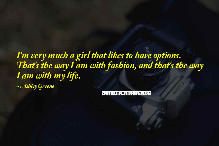 Ashley Greene Quotes: I'm very much a girl that likes to have options. That's the way I am with fashion, and that's the way I am with my life.