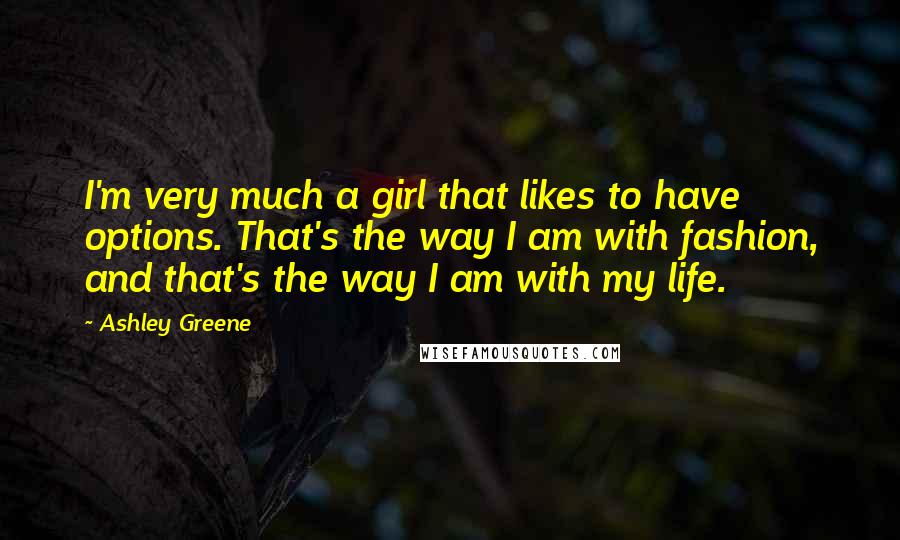 Ashley Greene Quotes: I'm very much a girl that likes to have options. That's the way I am with fashion, and that's the way I am with my life.