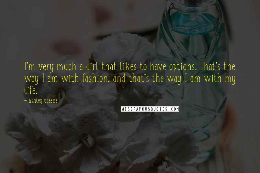 Ashley Greene Quotes: I'm very much a girl that likes to have options. That's the way I am with fashion, and that's the way I am with my life.