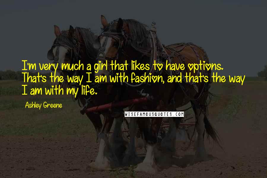 Ashley Greene Quotes: I'm very much a girl that likes to have options. That's the way I am with fashion, and that's the way I am with my life.