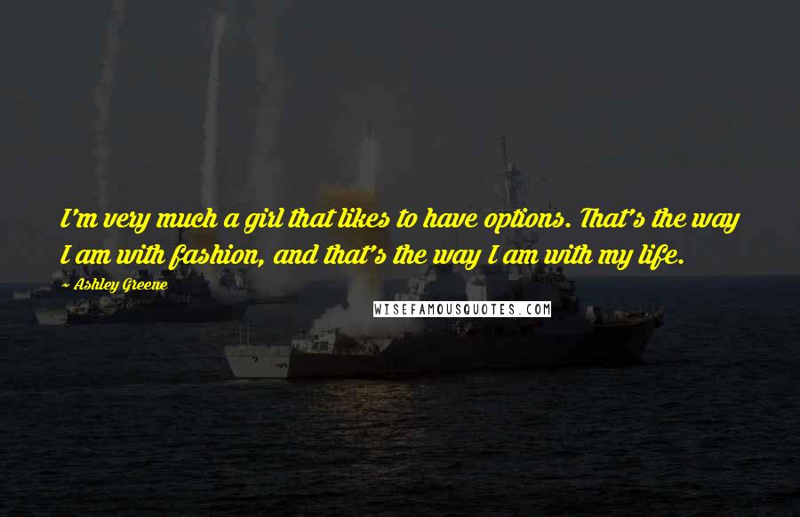 Ashley Greene Quotes: I'm very much a girl that likes to have options. That's the way I am with fashion, and that's the way I am with my life.