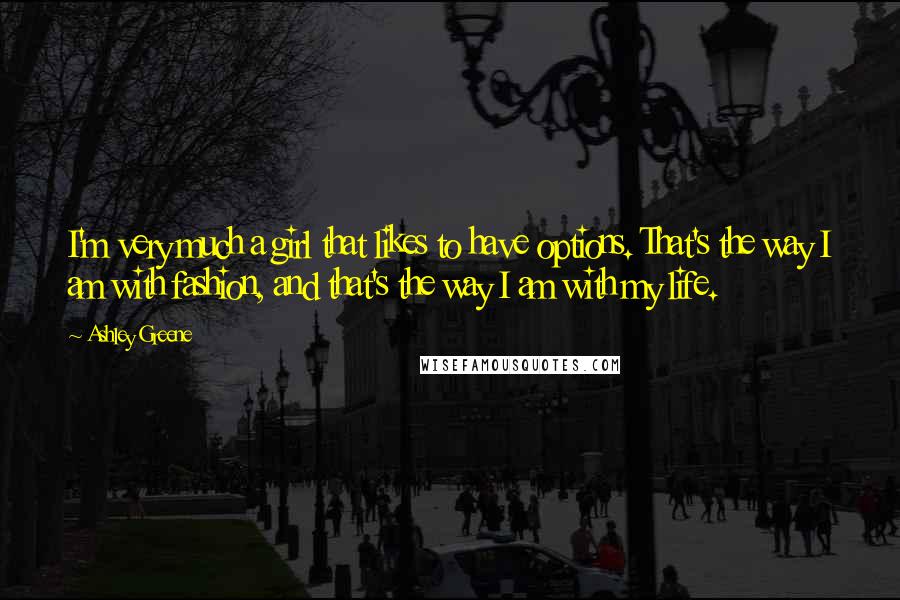 Ashley Greene Quotes: I'm very much a girl that likes to have options. That's the way I am with fashion, and that's the way I am with my life.