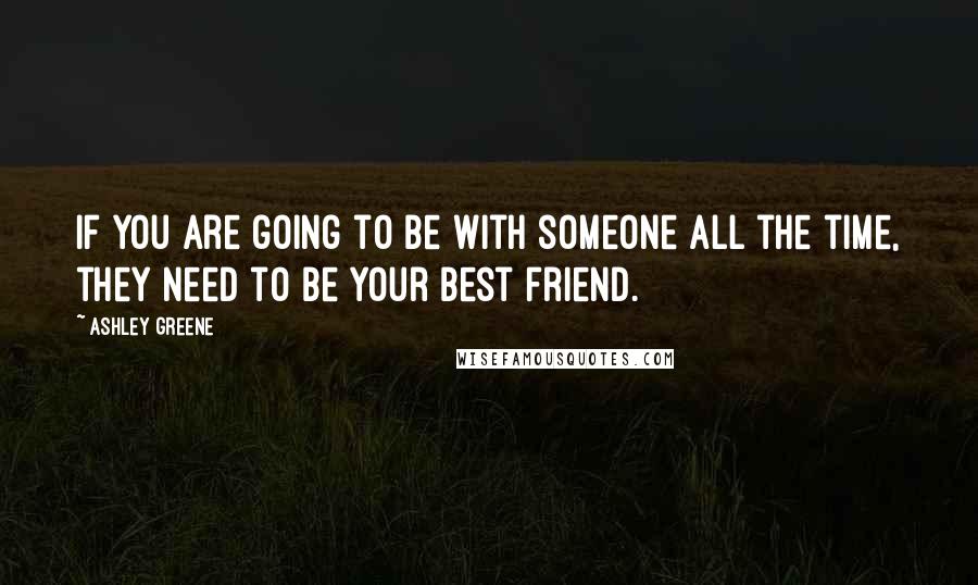 Ashley Greene Quotes: If you are going to be with someone all the time, they need to be your best friend.