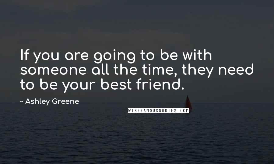 Ashley Greene Quotes: If you are going to be with someone all the time, they need to be your best friend.