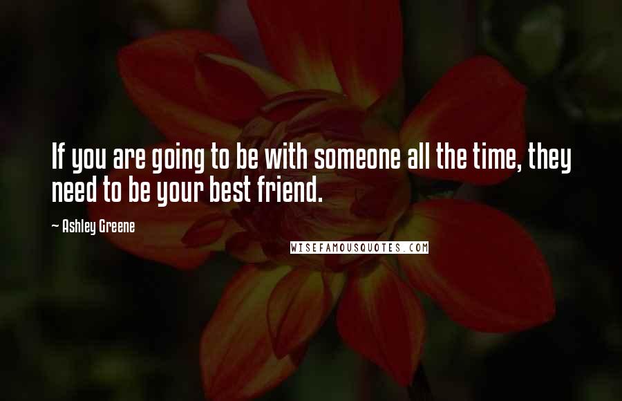 Ashley Greene Quotes: If you are going to be with someone all the time, they need to be your best friend.