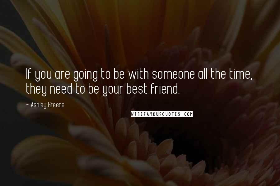 Ashley Greene Quotes: If you are going to be with someone all the time, they need to be your best friend.