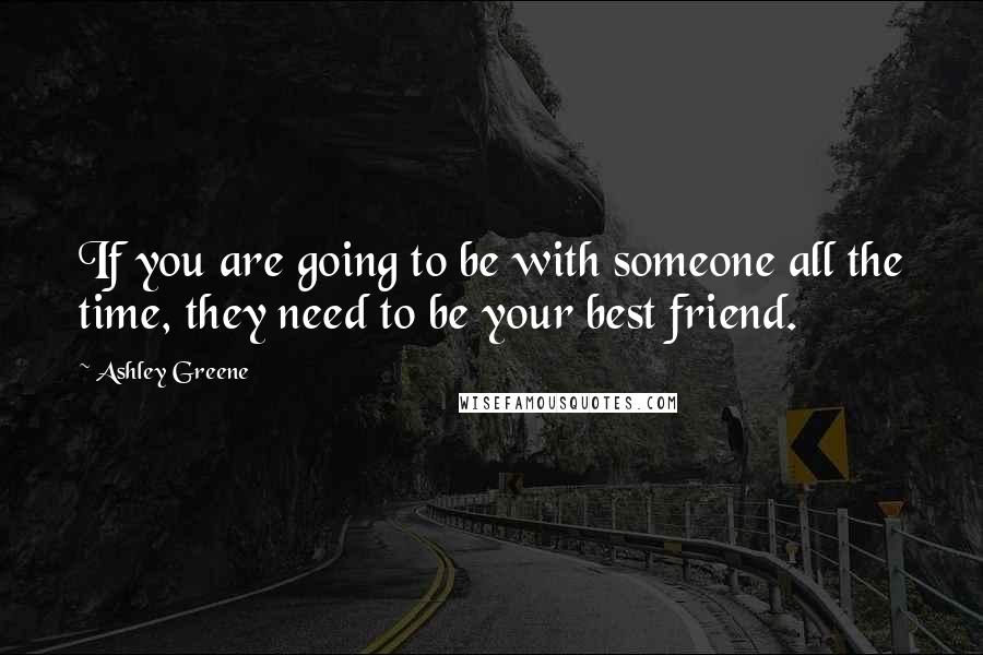 Ashley Greene Quotes: If you are going to be with someone all the time, they need to be your best friend.