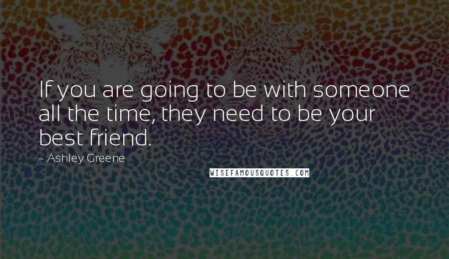 Ashley Greene Quotes: If you are going to be with someone all the time, they need to be your best friend.