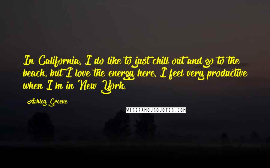 Ashley Greene Quotes: In California, I do like to just chill out and go to the beach, but I love the energy here. I feel very productive when I'm in New York.