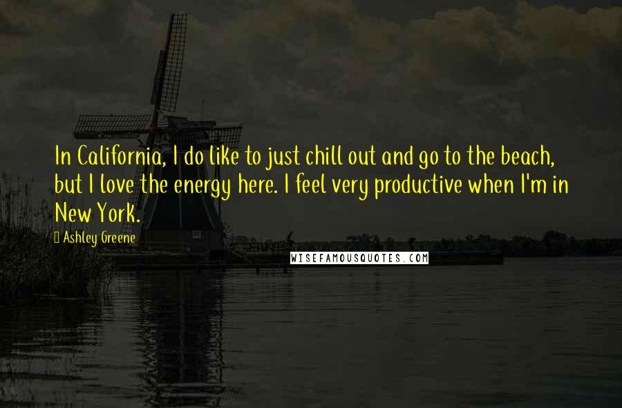 Ashley Greene Quotes: In California, I do like to just chill out and go to the beach, but I love the energy here. I feel very productive when I'm in New York.