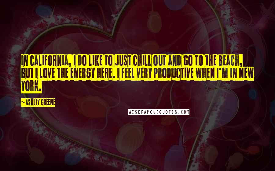 Ashley Greene Quotes: In California, I do like to just chill out and go to the beach, but I love the energy here. I feel very productive when I'm in New York.