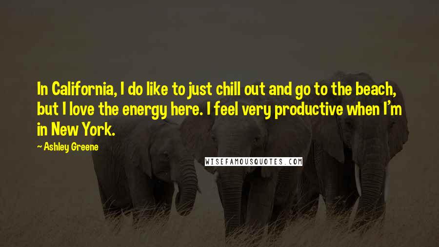 Ashley Greene Quotes: In California, I do like to just chill out and go to the beach, but I love the energy here. I feel very productive when I'm in New York.