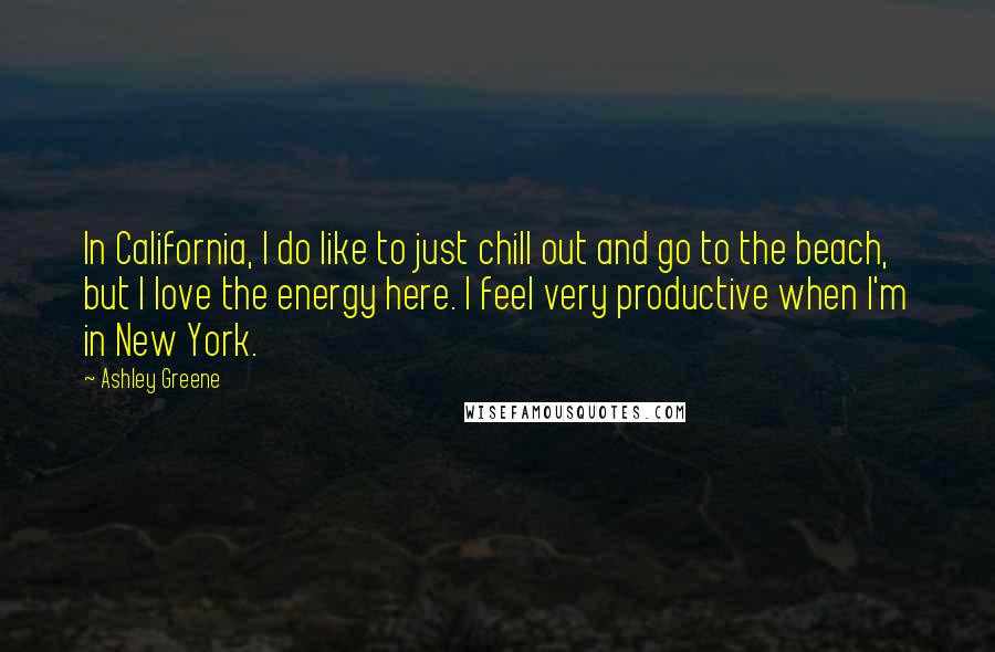 Ashley Greene Quotes: In California, I do like to just chill out and go to the beach, but I love the energy here. I feel very productive when I'm in New York.