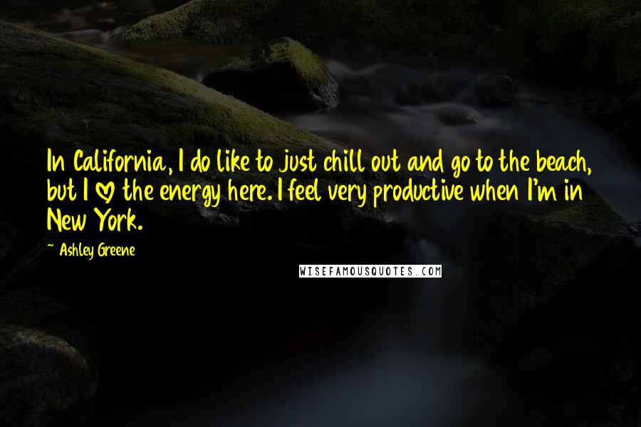 Ashley Greene Quotes: In California, I do like to just chill out and go to the beach, but I love the energy here. I feel very productive when I'm in New York.