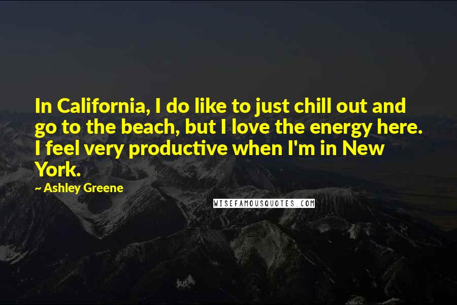 Ashley Greene Quotes: In California, I do like to just chill out and go to the beach, but I love the energy here. I feel very productive when I'm in New York.
