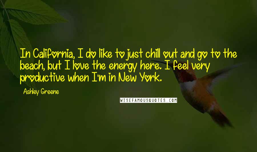 Ashley Greene Quotes: In California, I do like to just chill out and go to the beach, but I love the energy here. I feel very productive when I'm in New York.