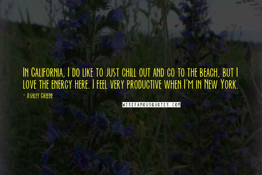 Ashley Greene Quotes: In California, I do like to just chill out and go to the beach, but I love the energy here. I feel very productive when I'm in New York.