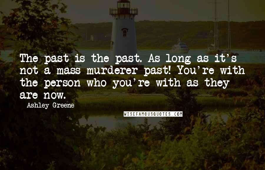 Ashley Greene Quotes: The past is the past. As long as it's not a mass-murderer past! You're with the person who you're with as they are now.