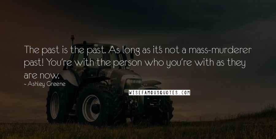 Ashley Greene Quotes: The past is the past. As long as it's not a mass-murderer past! You're with the person who you're with as they are now.