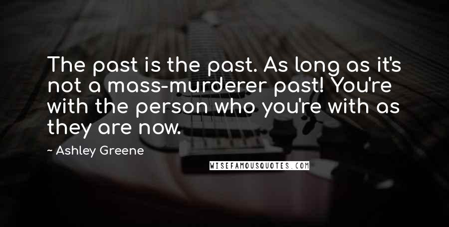 Ashley Greene Quotes: The past is the past. As long as it's not a mass-murderer past! You're with the person who you're with as they are now.