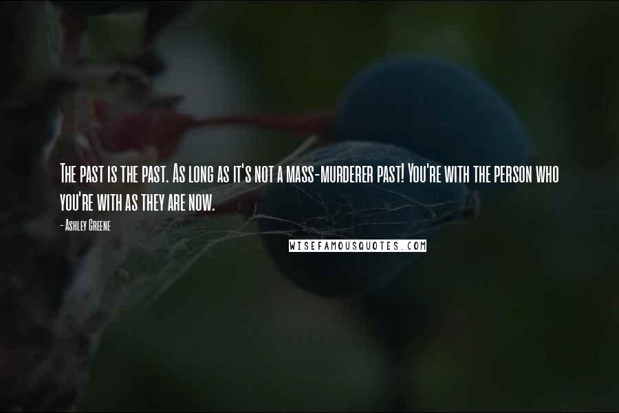 Ashley Greene Quotes: The past is the past. As long as it's not a mass-murderer past! You're with the person who you're with as they are now.