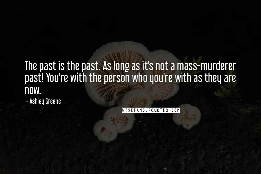 Ashley Greene Quotes: The past is the past. As long as it's not a mass-murderer past! You're with the person who you're with as they are now.