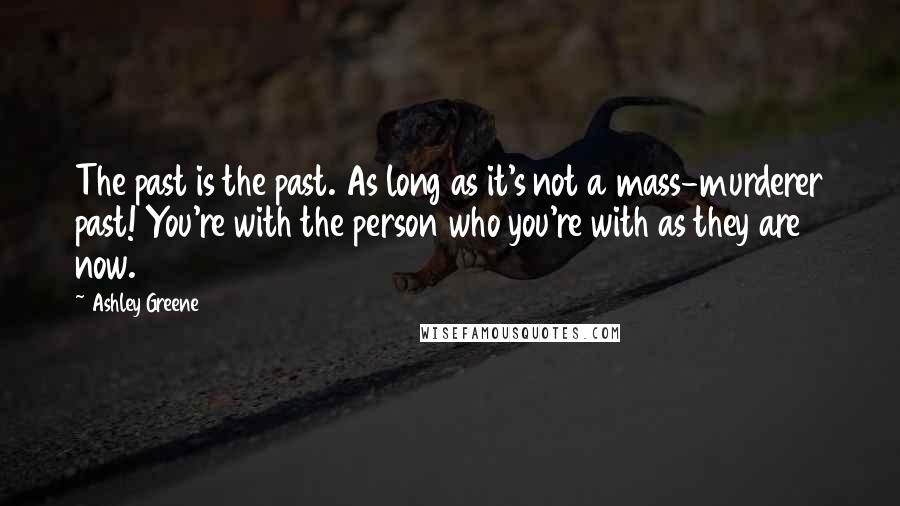 Ashley Greene Quotes: The past is the past. As long as it's not a mass-murderer past! You're with the person who you're with as they are now.