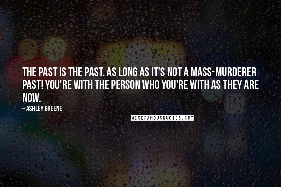 Ashley Greene Quotes: The past is the past. As long as it's not a mass-murderer past! You're with the person who you're with as they are now.