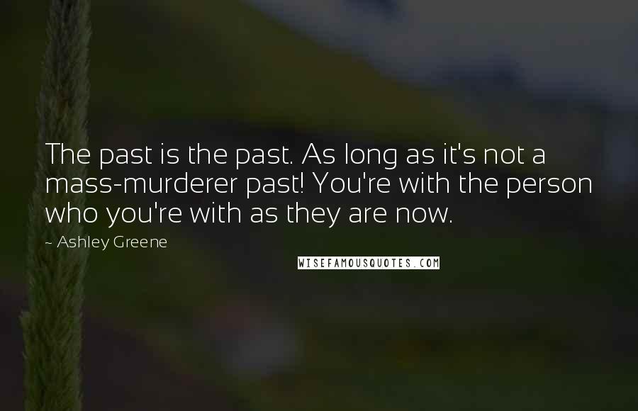 Ashley Greene Quotes: The past is the past. As long as it's not a mass-murderer past! You're with the person who you're with as they are now.