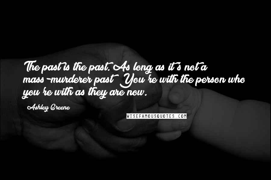 Ashley Greene Quotes: The past is the past. As long as it's not a mass-murderer past! You're with the person who you're with as they are now.