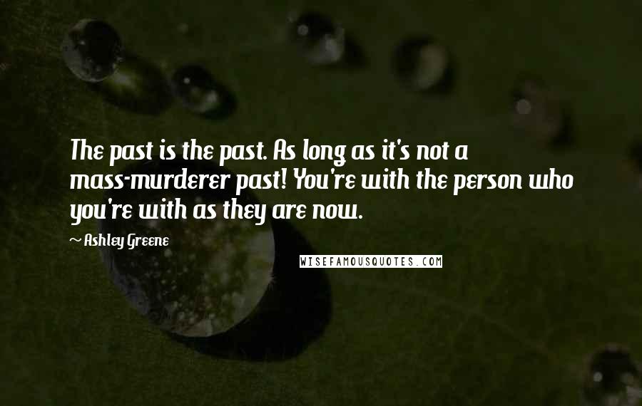 Ashley Greene Quotes: The past is the past. As long as it's not a mass-murderer past! You're with the person who you're with as they are now.