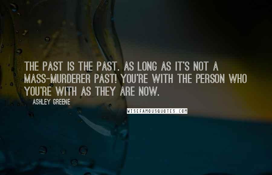 Ashley Greene Quotes: The past is the past. As long as it's not a mass-murderer past! You're with the person who you're with as they are now.