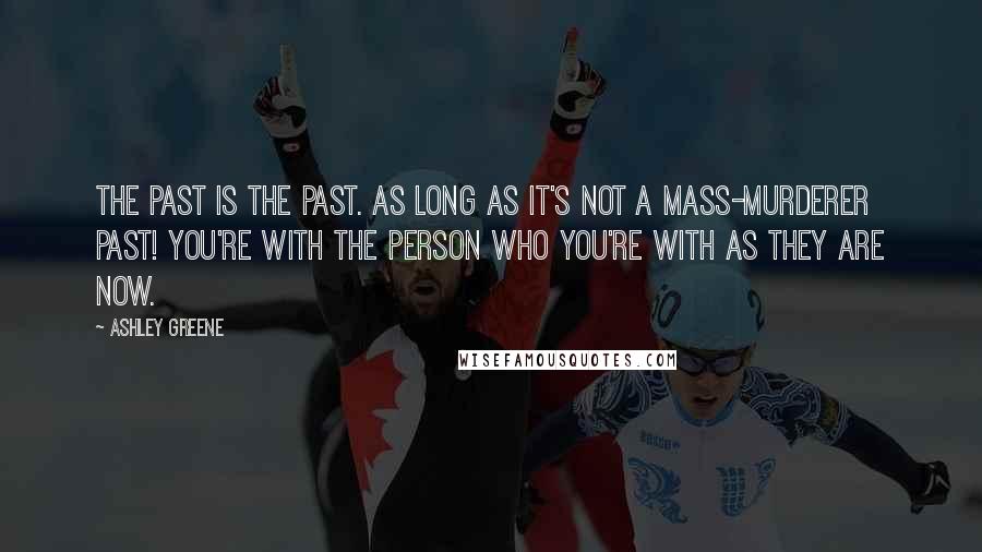 Ashley Greene Quotes: The past is the past. As long as it's not a mass-murderer past! You're with the person who you're with as they are now.