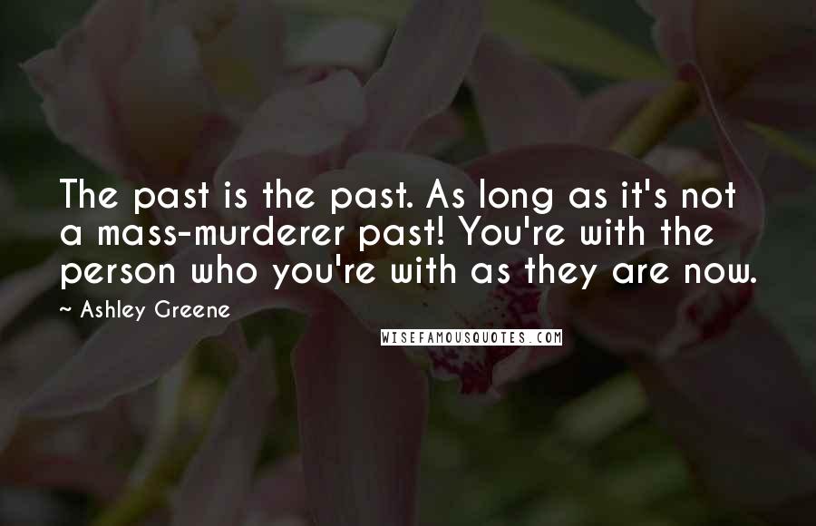 Ashley Greene Quotes: The past is the past. As long as it's not a mass-murderer past! You're with the person who you're with as they are now.