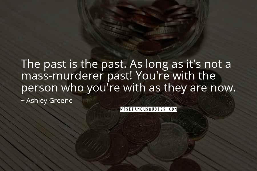 Ashley Greene Quotes: The past is the past. As long as it's not a mass-murderer past! You're with the person who you're with as they are now.