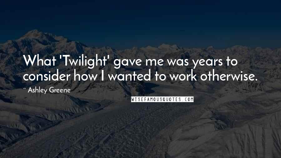 Ashley Greene Quotes: What 'Twilight' gave me was years to consider how I wanted to work otherwise.