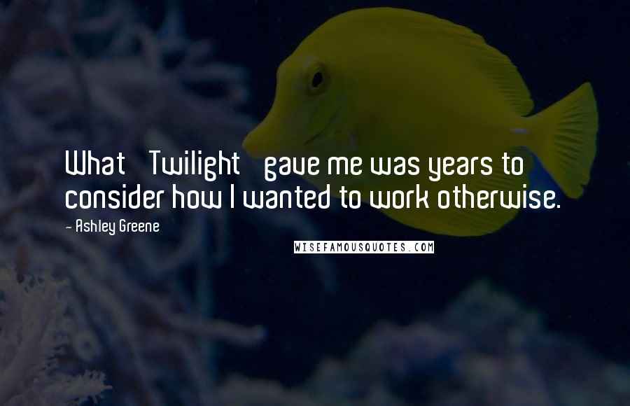 Ashley Greene Quotes: What 'Twilight' gave me was years to consider how I wanted to work otherwise.