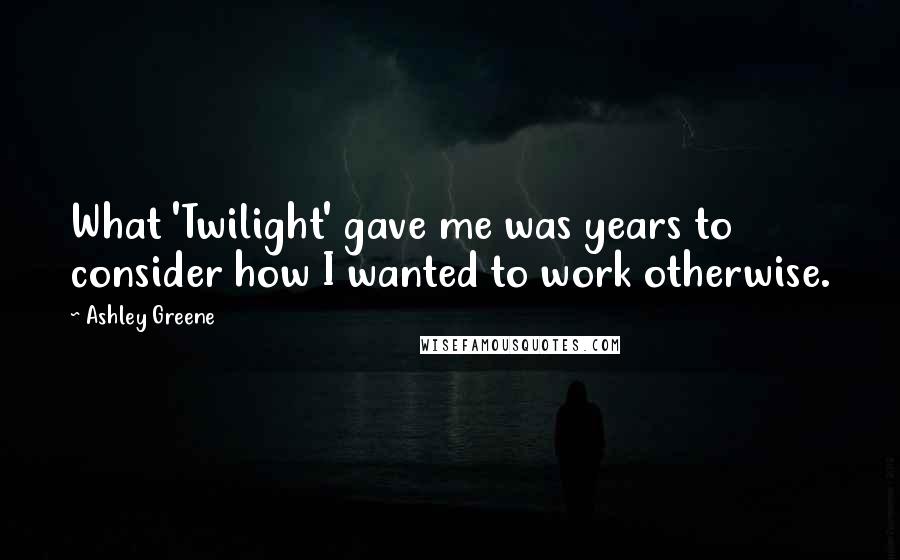 Ashley Greene Quotes: What 'Twilight' gave me was years to consider how I wanted to work otherwise.