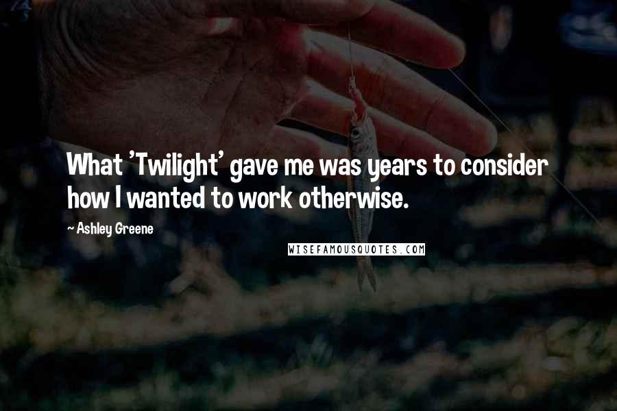 Ashley Greene Quotes: What 'Twilight' gave me was years to consider how I wanted to work otherwise.