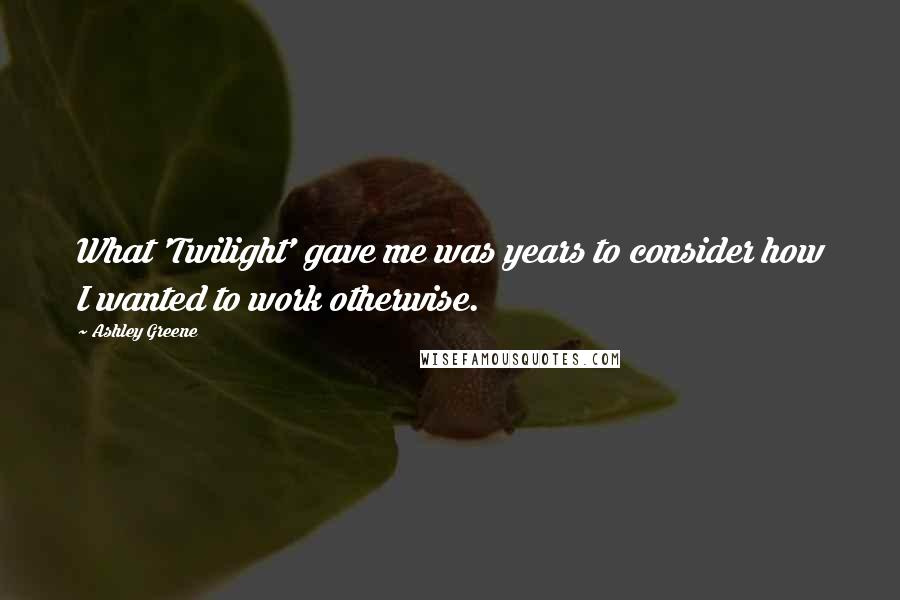 Ashley Greene Quotes: What 'Twilight' gave me was years to consider how I wanted to work otherwise.