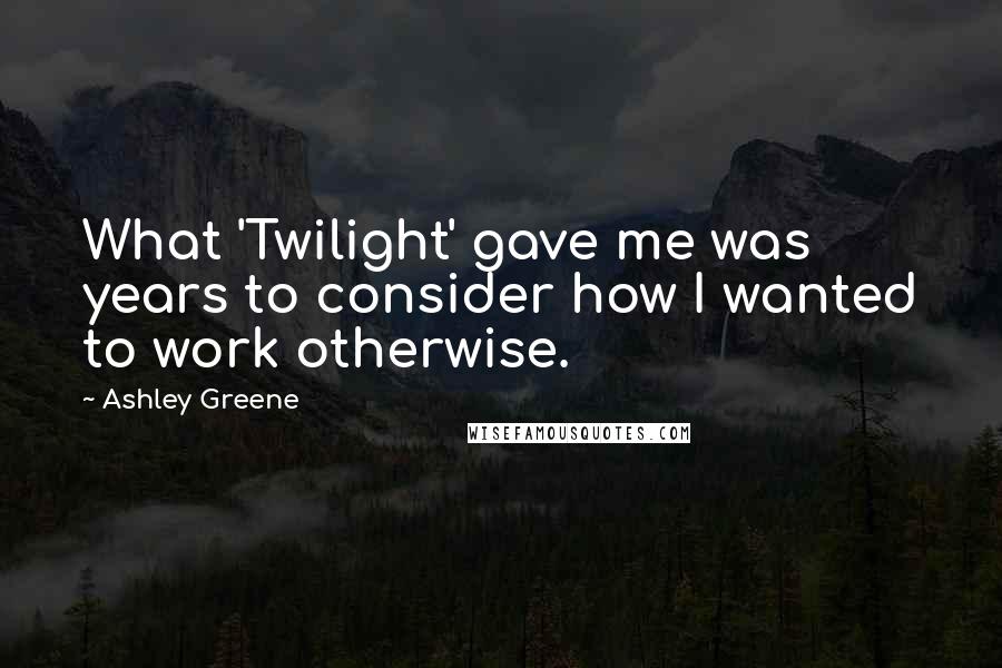 Ashley Greene Quotes: What 'Twilight' gave me was years to consider how I wanted to work otherwise.