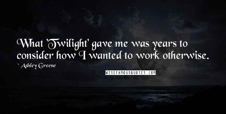 Ashley Greene Quotes: What 'Twilight' gave me was years to consider how I wanted to work otherwise.