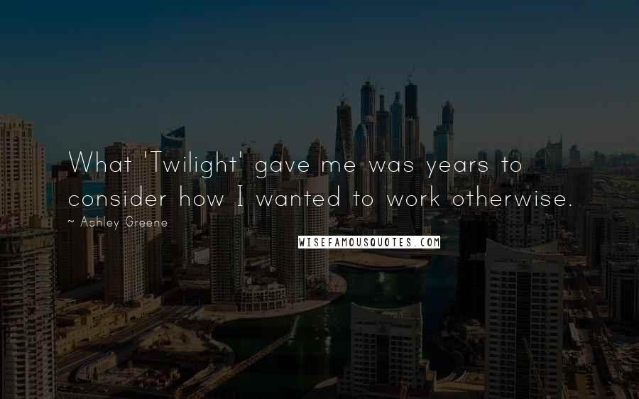 Ashley Greene Quotes: What 'Twilight' gave me was years to consider how I wanted to work otherwise.