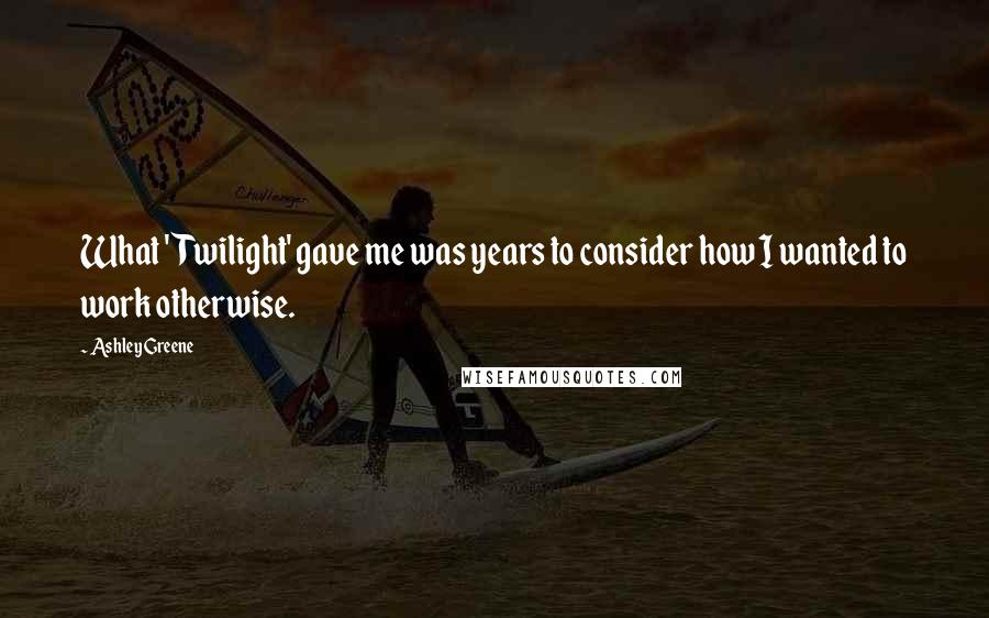 Ashley Greene Quotes: What 'Twilight' gave me was years to consider how I wanted to work otherwise.